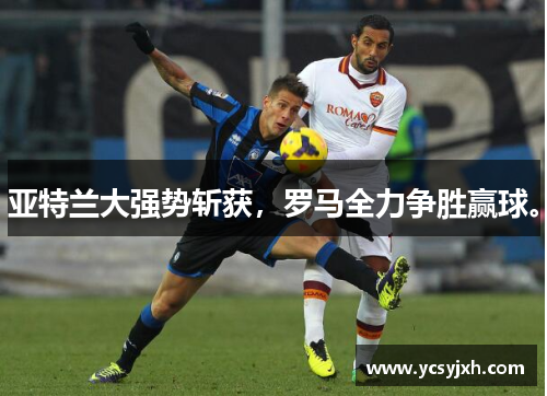 亚特兰大强势斩获，罗马全力争胜赢球。