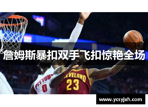 詹姆斯暴扣双手飞扣惊艳全场