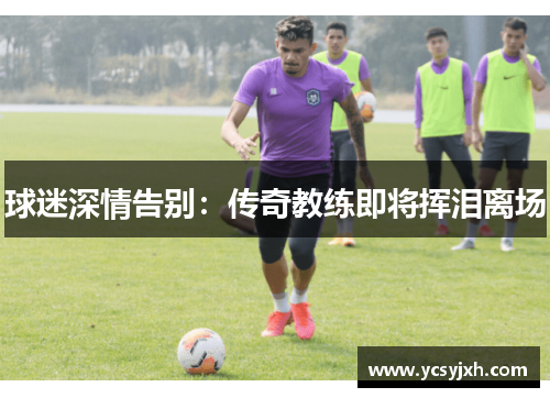 球迷深情告别：传奇教练即将挥泪离场