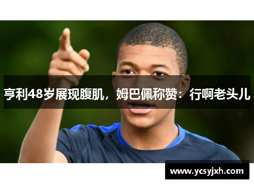 亨利48岁展现腹肌，姆巴佩称赞：行啊老头儿